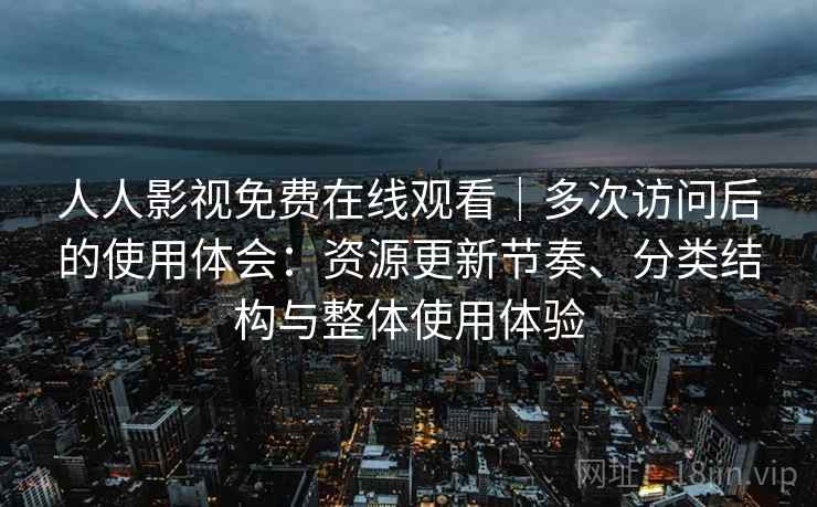 人人影视免费在线观看｜多次访问后的使用体会：资源更新节奏、分类结构与整体使用体验