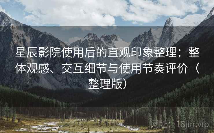 星辰影院使用后的直观印象整理：整体观感、交互细节与使用节奏评价（整理版）