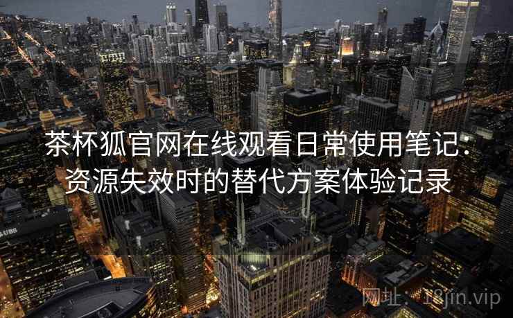 茶杯狐官网在线观看日常使用笔记：资源失效时的替代方案体验记录