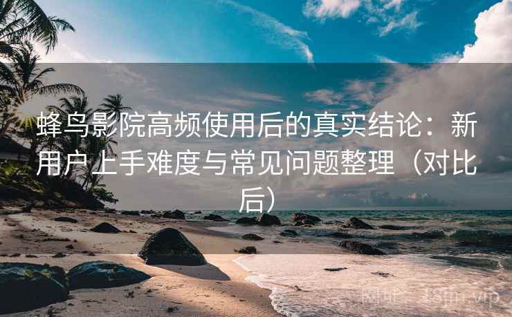 蜂鸟影院高频使用后的真实结论：新用户上手难度与常见问题整理（对比后）
