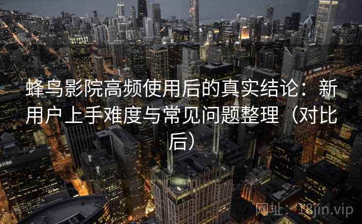 蜂鸟影院高频使用后的真实结论：新用户上手难度与常见问题整理（对比后）