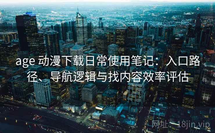 age 动漫下载日常使用笔记：入口路径、导航逻辑与找内容效率评估