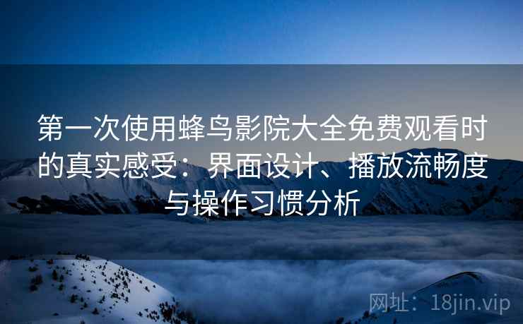 第一次使用蜂鸟影院大全免费观看时的真实感受：界面设计、播放流畅度与操作习惯分析