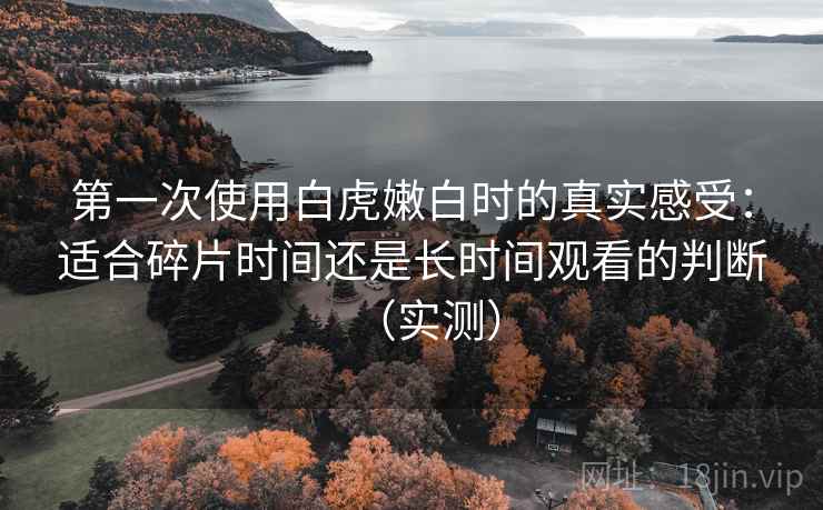 第一次使用白虎嫩白时的真实感受：适合碎片时间还是长时间观看的判断（实测）