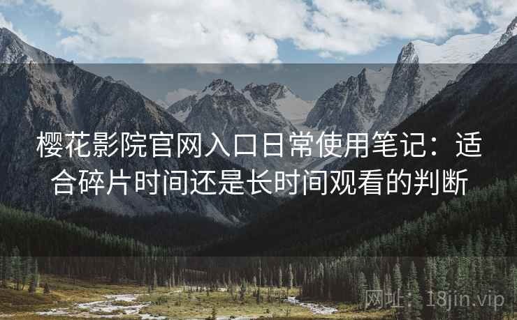 樱花影院官网入口日常使用笔记：适合碎片时间还是长时间观看的判断
