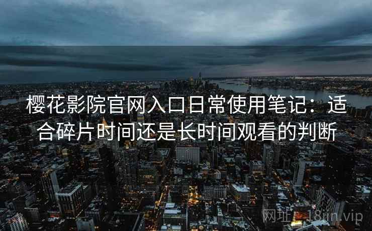 樱花影院官网入口日常使用笔记：适合碎片时间还是长时间观看的判断