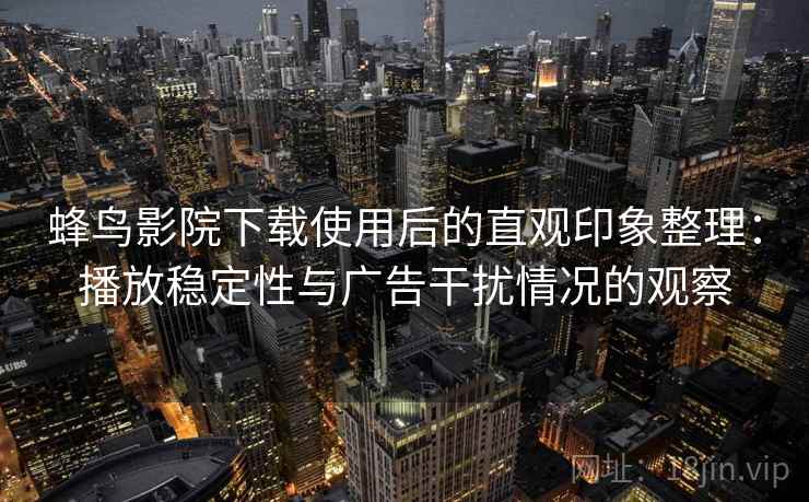 蜂鸟影院下载使用后的直观印象整理：播放稳定性与广告干扰情况的观察