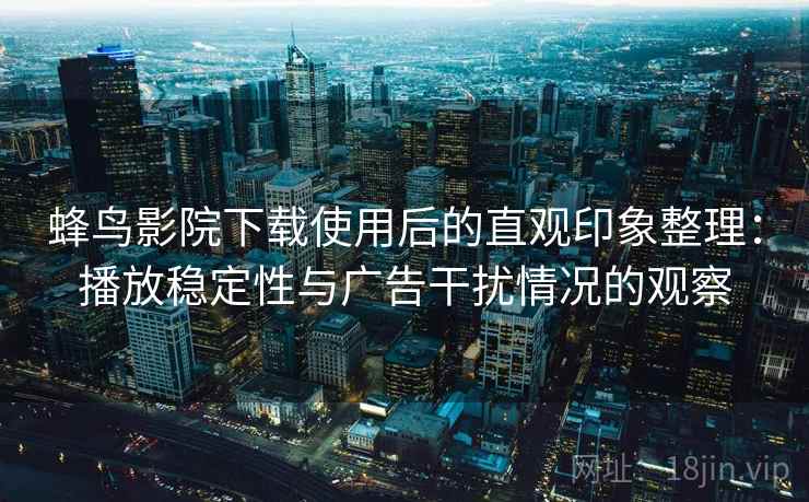 蜂鸟影院下载使用后的直观印象整理：播放稳定性与广告干扰情况的观察