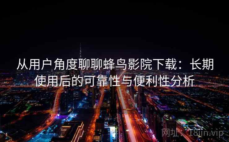 从用户角度聊聊蜂鸟影院下载：长期使用后的可靠性与便利性分析