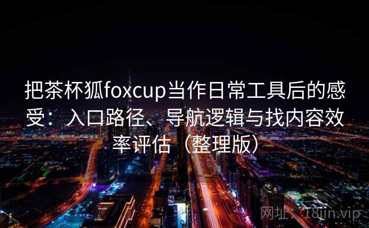 把茶杯狐foxcup当作日常工具后的感受：入口路径、导航逻辑与找内容效率评估（整理版）