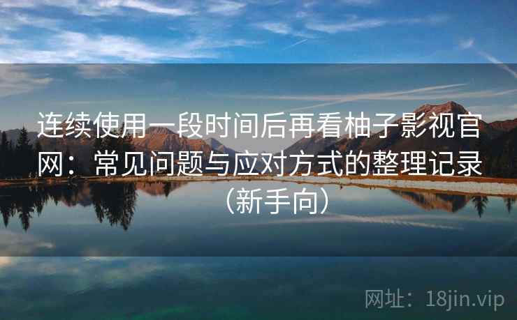 连续使用一段时间后再看柚子影视官网：常见问题与应对方式的整理记录（新手向）