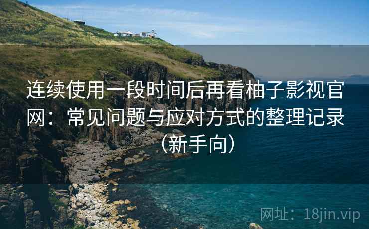 连续使用一段时间后再看柚子影视官网：常见问题与应对方式的整理记录（新手向）