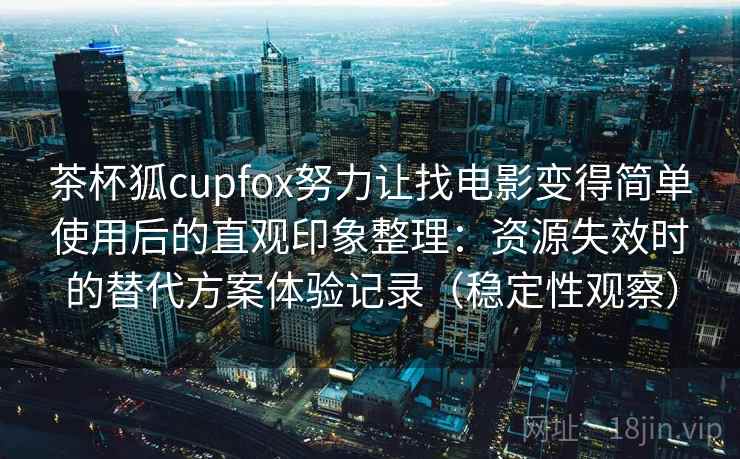 茶杯狐cupfox努力让找电影变得简单使用后的直观印象整理：资源失效时的替代方案体验记录（稳定性观察）