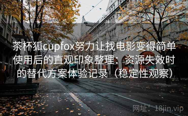 茶杯狐cupfox努力让找电影变得简单使用后的直观印象整理：资源失效时的替代方案体验记录（稳定性观察）