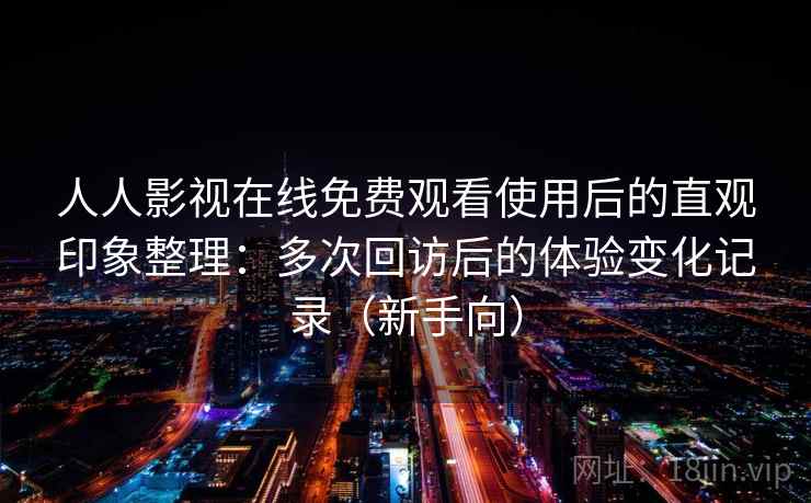 人人影视在线免费观看使用后的直观印象整理：多次回访后的体验变化记录（新手向）