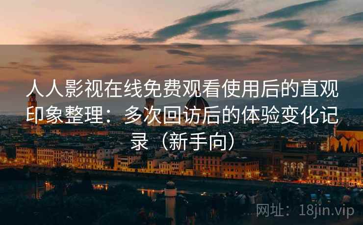 人人影视在线免费观看使用后的直观印象整理：多次回访后的体验变化记录（新手向）
