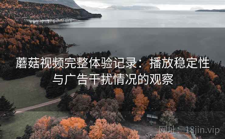 蘑菇视频完整体验记录：播放稳定性与广告干扰情况的观察