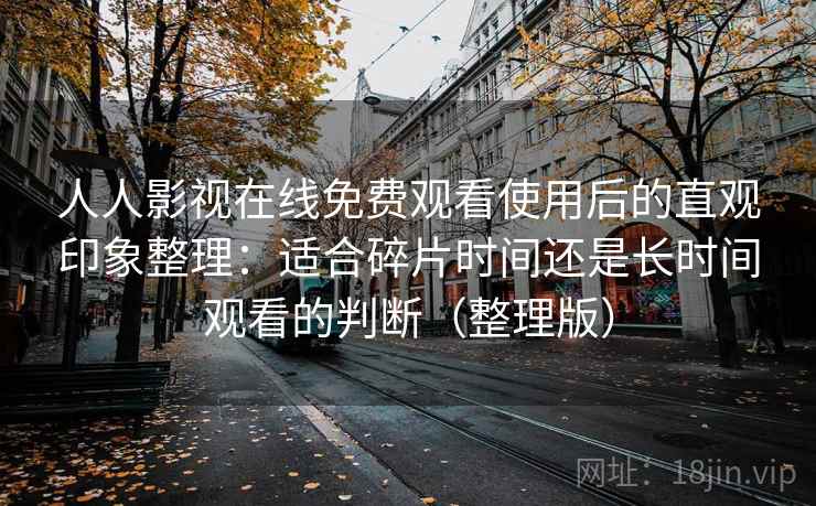 人人影视在线免费观看使用后的直观印象整理：适合碎片时间还是长时间观看的判断（整理版）