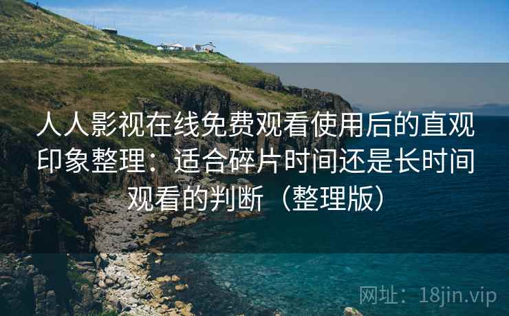 人人影视在线免费观看使用后的直观印象整理：适合碎片时间还是长时间观看的判断（整理版）