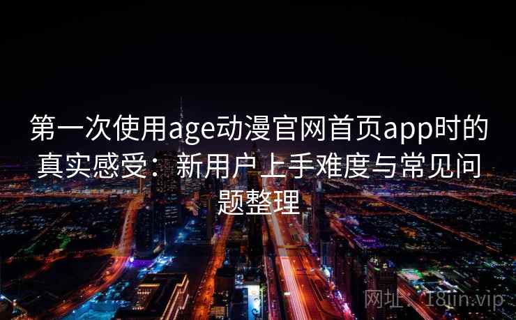 第一次使用age动漫官网首页app时的真实感受：新用户上手难度与常见问题整理
