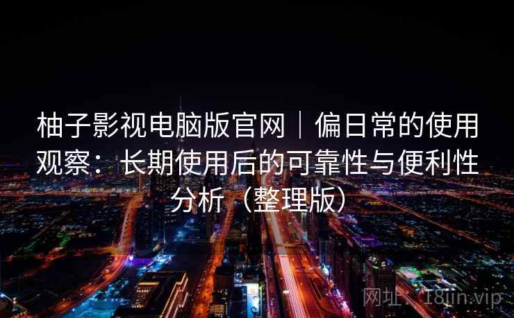 柚子影视电脑版官网｜偏日常的使用观察：长期使用后的可靠性与便利性分析（整理版）