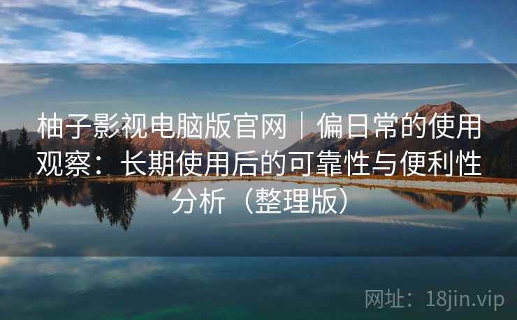 柚子影视电脑版官网｜偏日常的使用观察：长期使用后的可靠性与便利性分析（整理版）