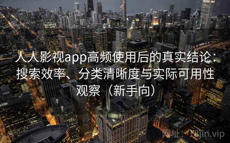 人人影视app高频使用后的真实结论：搜索效率、分类清晰度与实际可用性观察（新手向）