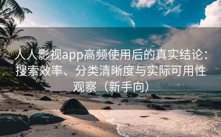 人人影视app高频使用后的真实结论：搜索效率、分类清晰度与实际可用性观察（新手向）