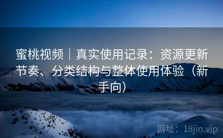 蜜桃视频｜真实使用记录：资源更新节奏、分类结构与整体使用体验（新手向）