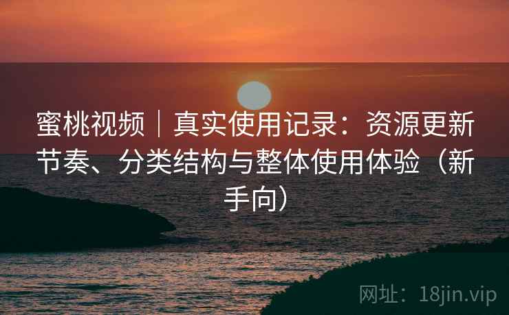 蜜桃视频｜真实使用记录：资源更新节奏、分类结构与整体使用体验（新手向）