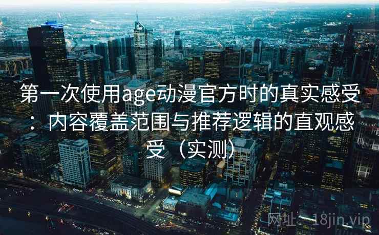 第一次使用age动漫官方时的真实感受：内容覆盖范围与推荐逻辑的直观感受（实测）