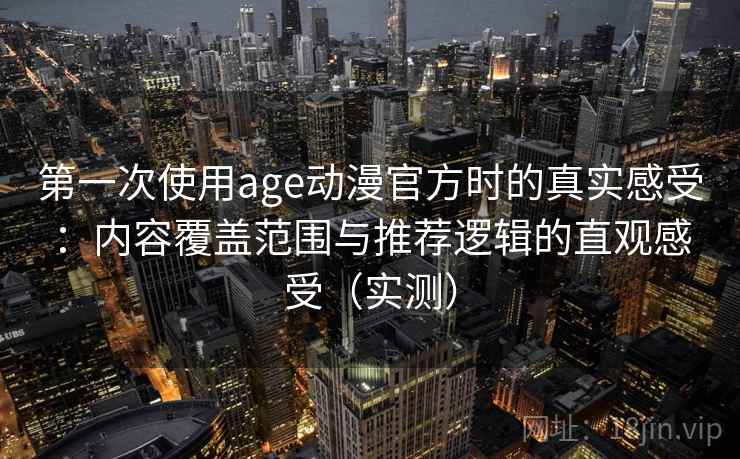 第一次使用age动漫官方时的真实感受：内容覆盖范围与推荐逻辑的直观感受（实测）