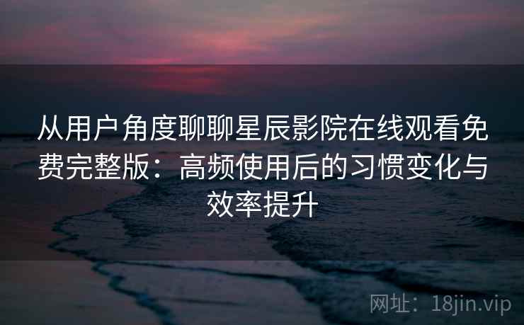 从用户角度聊聊星辰影院在线观看免费完整版：高频使用后的习惯变化与效率提升