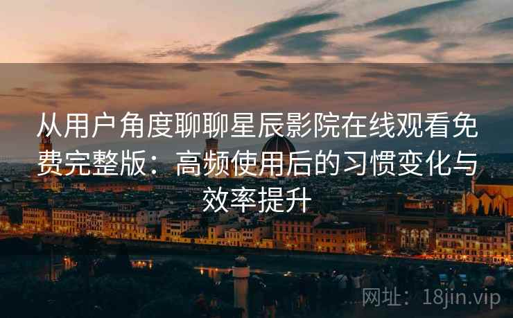 从用户角度聊聊星辰影院在线观看免费完整版：高频使用后的习惯变化与效率提升