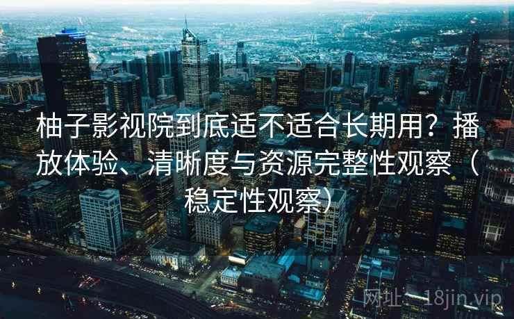 柚子影视院到底适不适合长期用？播放体验、清晰度与资源完整性观察（稳定性观察）