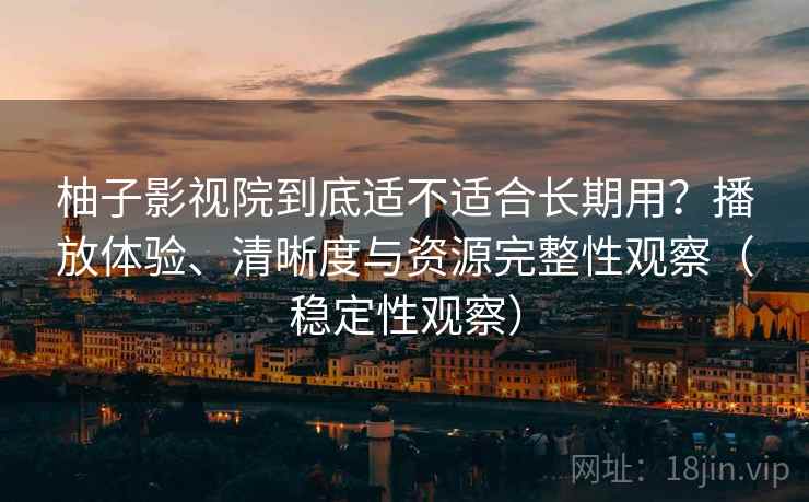柚子影视院到底适不适合长期用？播放体验、清晰度与资源完整性观察（稳定性观察）