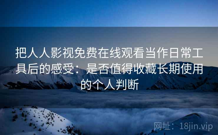把人人影视免费在线观看当作日常工具后的感受：是否值得收藏长期使用的个人判断