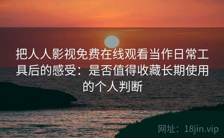 把人人影视免费在线观看当作日常工具后的感受：是否值得收藏长期使用的个人判断