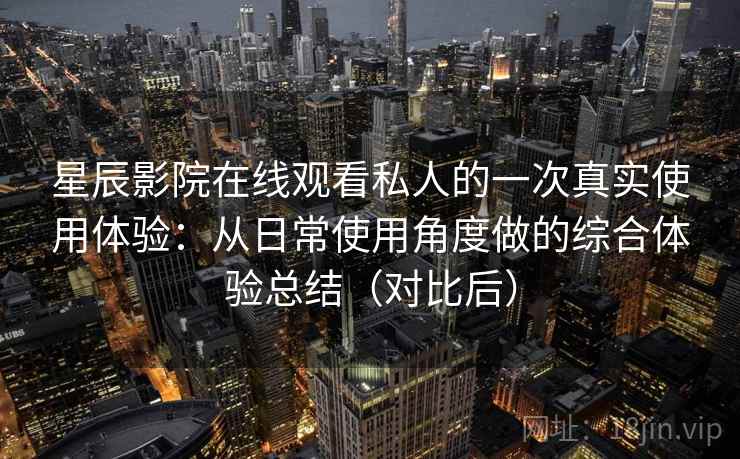 星辰影院在线观看私人的一次真实使用体验：从日常使用角度做的综合体验总结（对比后）