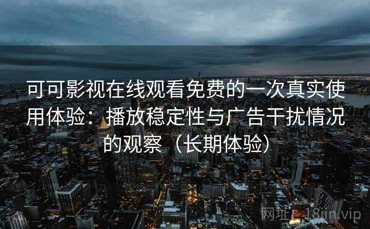 可可影视在线观看免费的一次真实使用体验：播放稳定性与广告干扰情况的观察（长期体验）