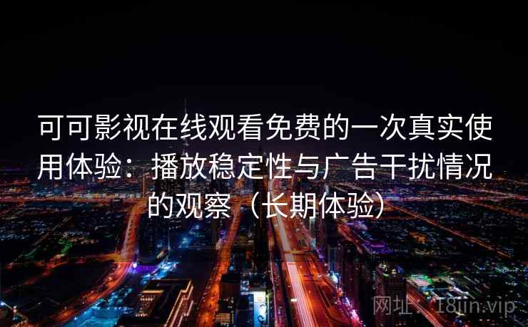 可可影视在线观看免费的一次真实使用体验：播放稳定性与广告干扰情况的观察（长期体验）