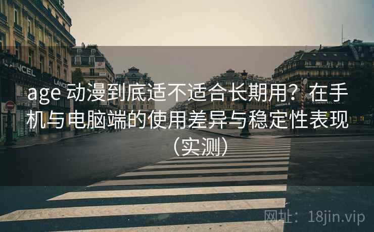 age 动漫到底适不适合长期用？在手机与电脑端的使用差异与稳定性表现（实测）
