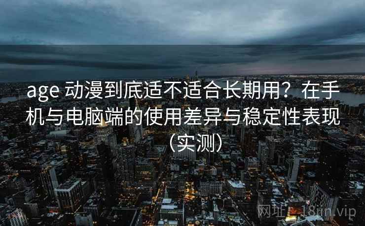 age 动漫到底适不适合长期用？在手机与电脑端的使用差异与稳定性表现（实测）