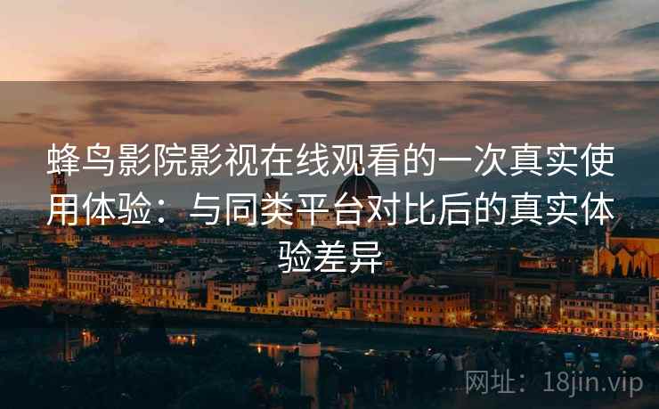 蜂鸟影院影视在线观看的一次真实使用体验：与同类平台对比后的真实体验差异