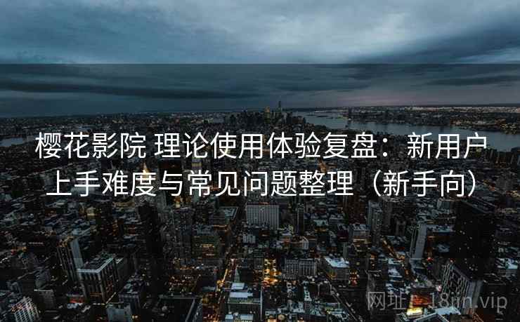 樱花影院 理论使用体验复盘：新用户上手难度与常见问题整理（新手向）