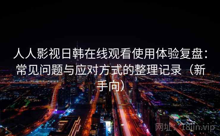 人人影视日韩在线观看使用体验复盘：常见问题与应对方式的整理记录（新手向）