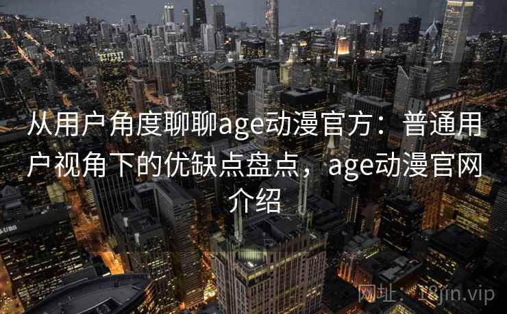 从用户角度聊聊age动漫官方：普通用户视角下的优缺点盘点，age动漫官网介绍