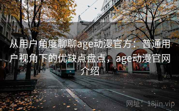 从用户角度聊聊age动漫官方：普通用户视角下的优缺点盘点，age动漫官网介绍