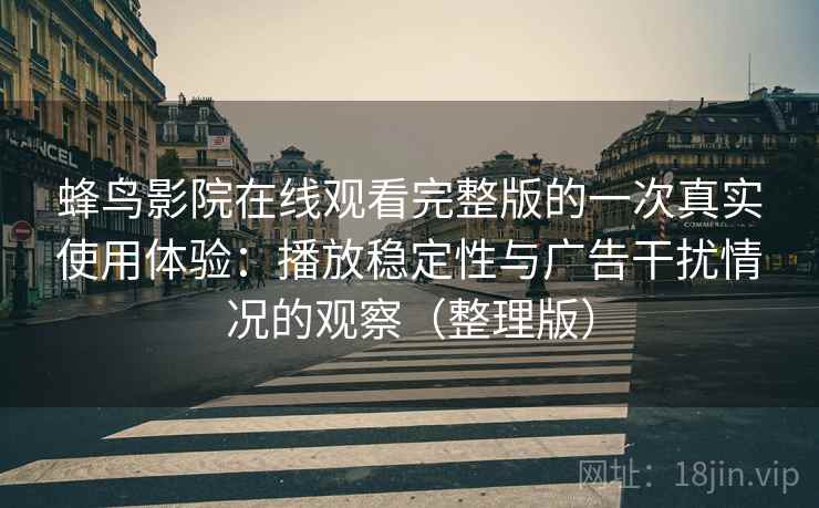 蜂鸟影院在线观看完整版的一次真实使用体验：播放稳定性与广告干扰情况的观察（整理版）