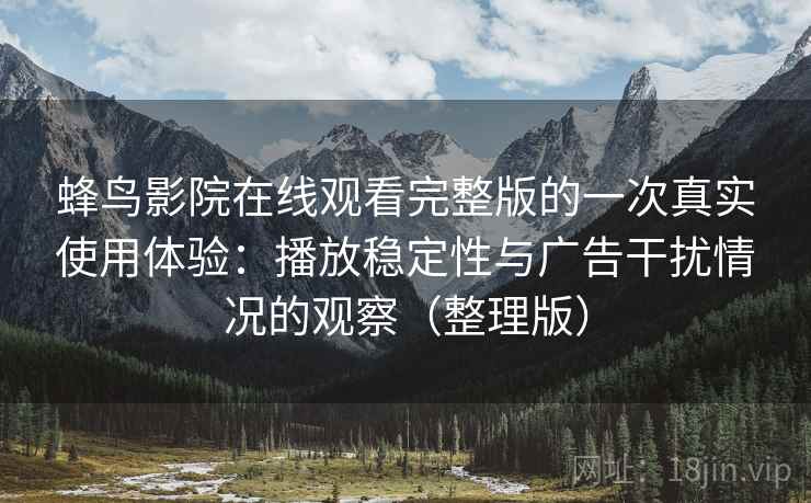 蜂鸟影院在线观看完整版的一次真实使用体验：播放稳定性与广告干扰情况的观察（整理版）